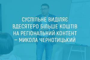 Суспільне виділяє вдесятеро більше коштів на регіональний контент — Микола Чернотицький